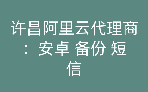 许昌阿里云代理商：安卓 备份 短信