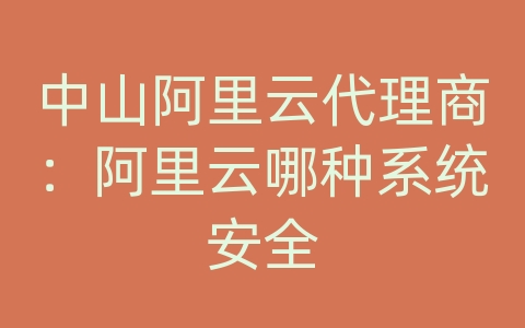 中山阿里云代理商：阿里云哪种系统安全