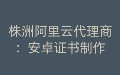 株洲阿里云代理商：安卓证书制作