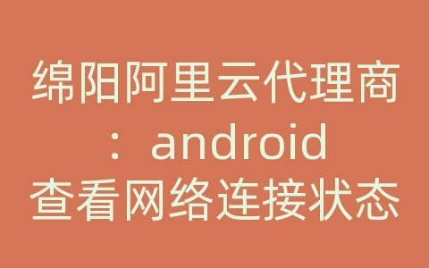 绵阳阿里云代理商：android查看网络连接状态