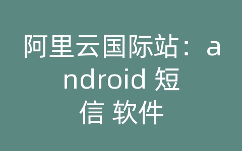 阿里云国际站：android 短信 软件