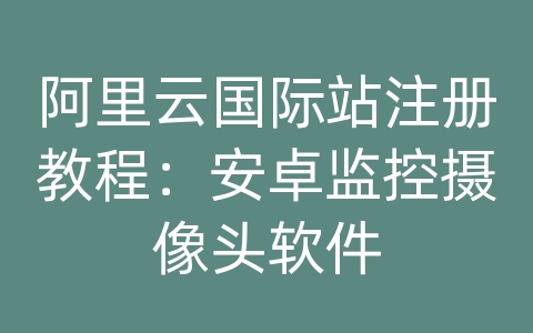 阿里云国际站注册教程：安卓监控摄像头软件