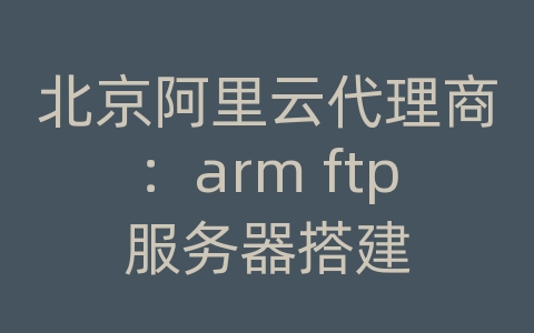 北京阿里云代理商：arm ftp服务器搭建