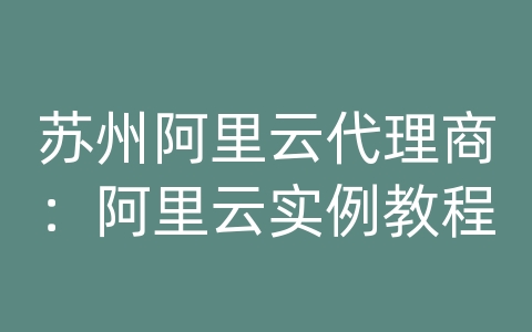 苏州阿里云代理商：阿里云实例教程