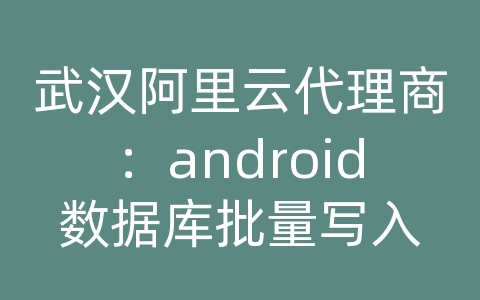 武汉阿里云代理商：android数据库批量写入