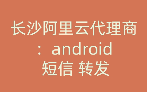 长沙阿里云代理商：android 短信 转发