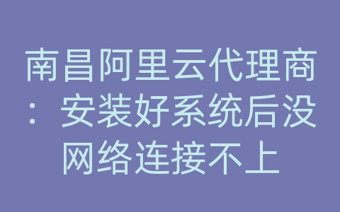 南昌阿里云代理商：安装好系统后没网络连接不上