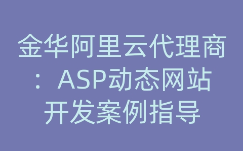 金华阿里云代理商：ASP动态网站开发案例指导