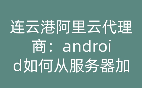 连云港阿里云代理商：android如何从服务器加载图片不显示