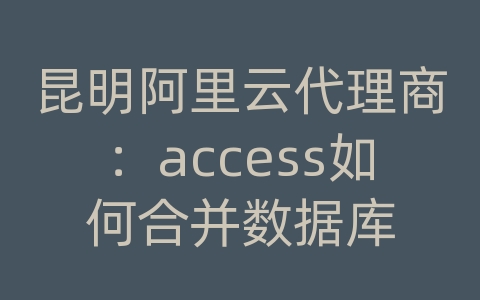 昆明阿里云代理商：access如何合并数据库