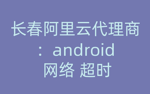 长春阿里云代理商：android 网络 超时