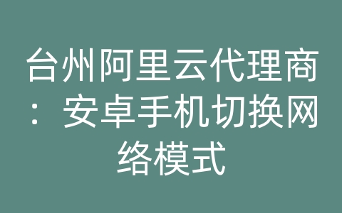 台州阿里云代理商：安卓手机切换网络模式