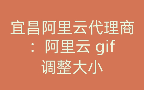 宜昌阿里云代理商：阿里云 gif调整大小