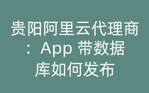 贵阳阿里云代理商：App 带数据库如何发布