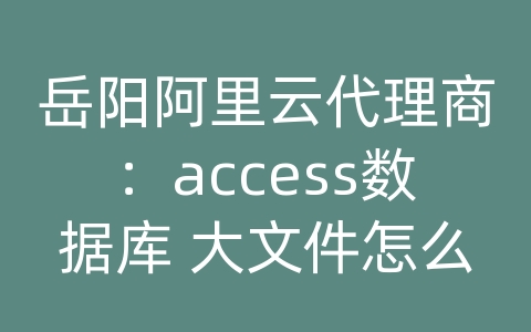 岳阳阿里云代理商：access数据库 大文件怎么打开