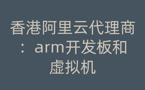 香港阿里云代理商：arm开发板和虚拟机