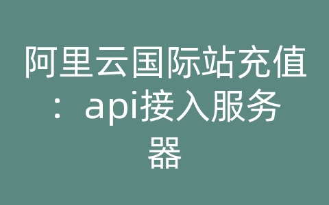 阿里云国际站充值：api接入服务器