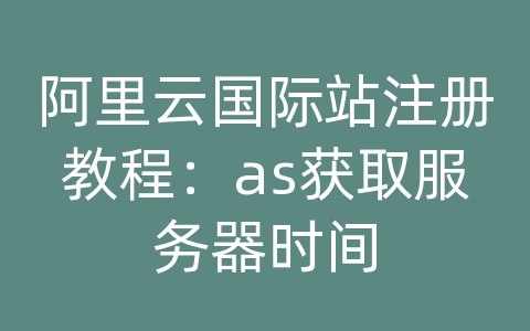 阿里云国际站注册教程：as获取服务器时间