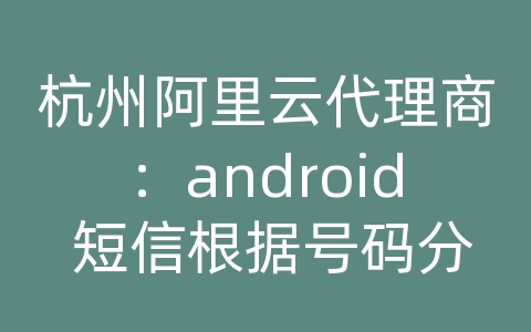 杭州阿里云代理商：android 短信根据号码分组