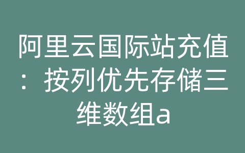 阿里云国际站充值：按列优先存储三维数组a