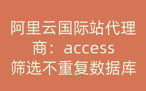 阿里云国际站代理商：access筛选不重复数据库