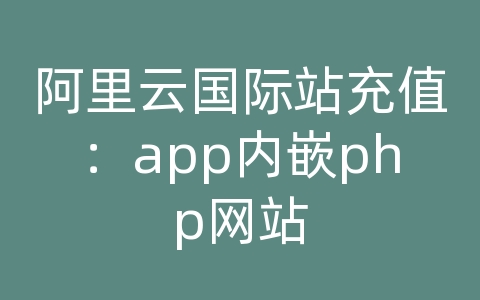 阿里云国际站充值：app内嵌php网站