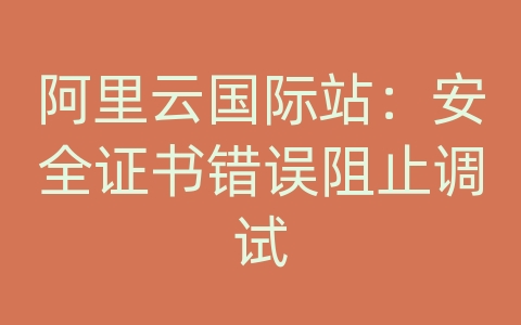 阿里云国际站：安全证书错误阻止调试