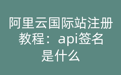 阿里云国际站注册教程：api签名是什么