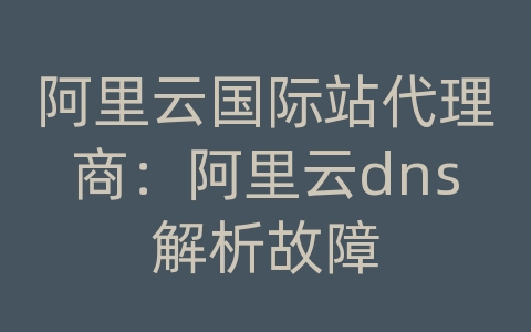 阿里云国际站代理商：阿里云dns解析故障