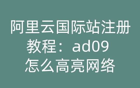 阿里云国际站注册教程：ad09 怎么高亮网络