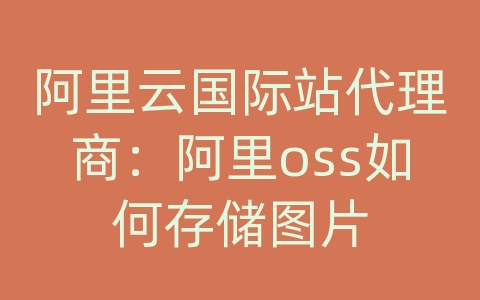 阿里云国际站代理商：阿里oss如何存储图片