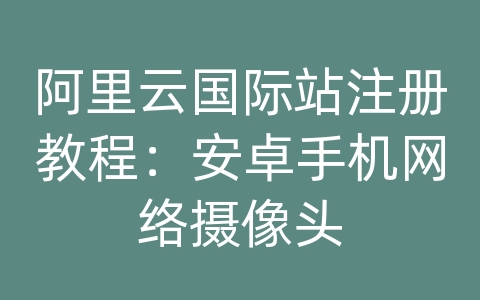 阿里云国际站注册教程：安卓手机网络摄像头