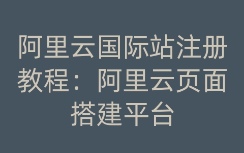 阿里云国际站注册教程：阿里云页面搭建平台