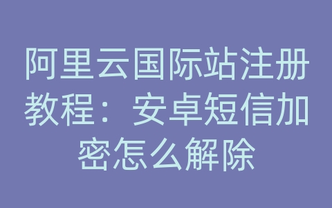 阿里云国际站注册教程：安卓短信加密怎么解除