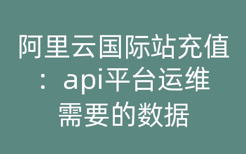 阿里云国际站充值：api平台运维需要的数据