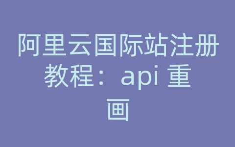 阿里云国际站注册教程：api 重画