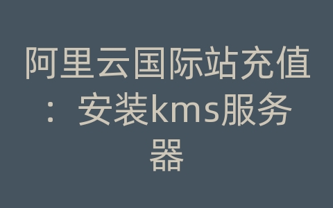 阿里云国际站充值：安装kms服务器