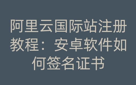 阿里云国际站注册教程：安卓软件如何签名证书