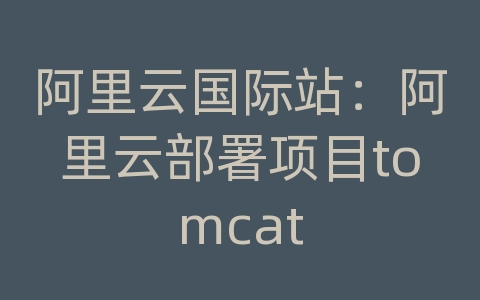 阿里云国际站：阿里云部署项目tomcat