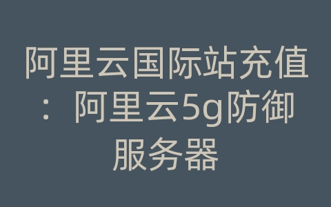 阿里云国际站充值：阿里云5g防御服务器