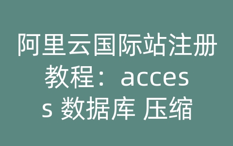 阿里云国际站注册教程：access 数据库 压缩