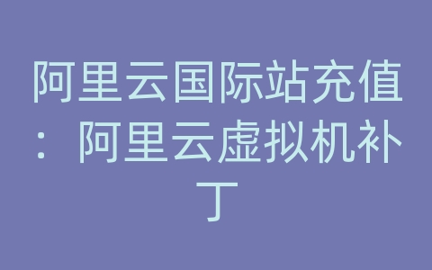 阿里云国际站充值：阿里云虚拟机补丁