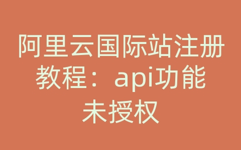 阿里云国际站注册教程：api功能未授权