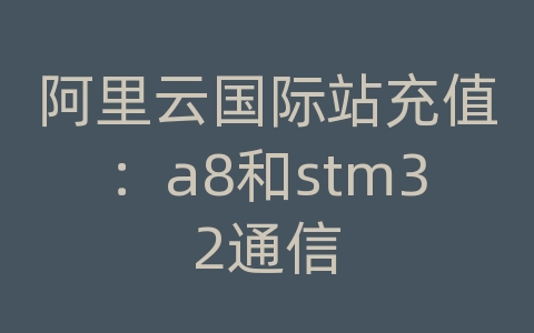 阿里云国际站充值：a8和stm32通信