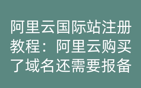 阿里云国际站注册教程：阿里云购买了域名还需要报备吗