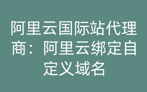 阿里云国际站代理商：阿里云绑定自定义域名