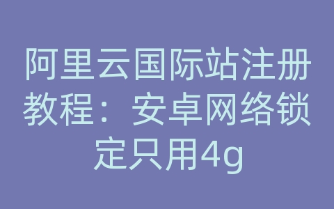 阿里云国际站注册教程：安卓网络锁定只用4g