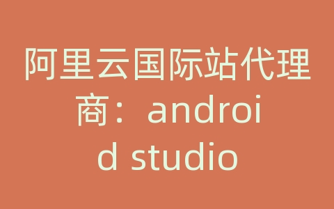 阿里云国际站代理商：android studio 网络编程