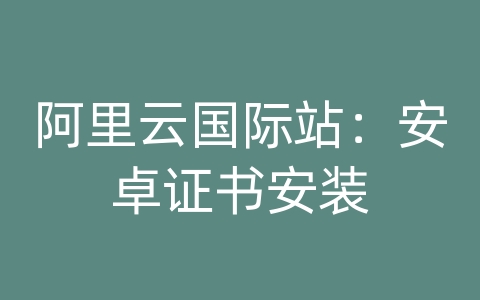 阿里云国际站：安卓证书安装