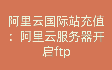 阿里云国际站充值：阿里云服务器开启ftp